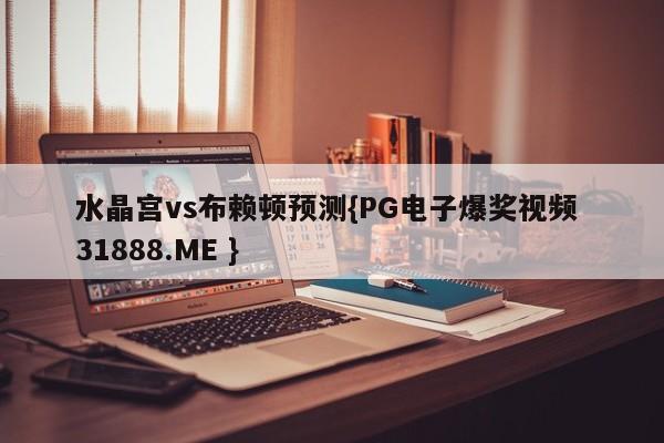 水晶宫vs布赖顿预测{PG电子爆奖视频 31888.ME }