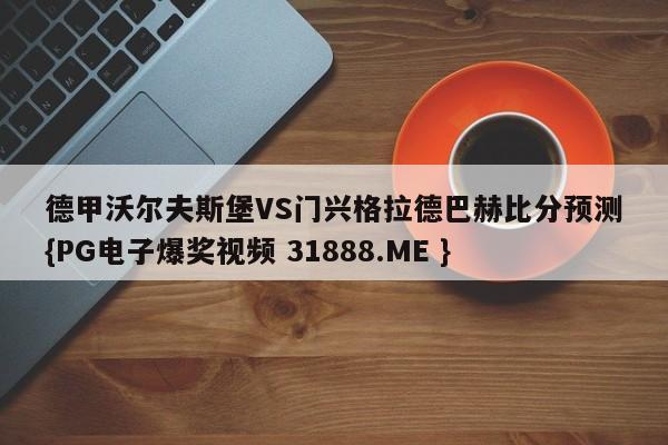 德甲沃尔夫斯堡VS门兴格拉德巴赫比分预测{PG电子爆奖视频 31888.ME }