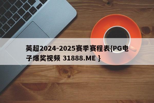 英超2024-2025赛季赛程表{PG电子爆奖视频 31888.ME }