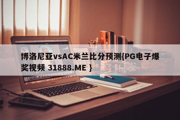 博洛尼亚vsAC米兰比分预测{PG电子爆奖视频 31888.ME }
