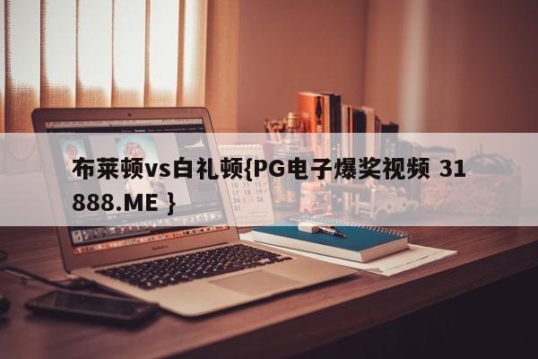 布莱顿vs白礼顿{PG电子爆奖视频 31888.ME }