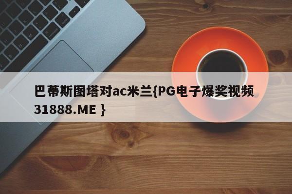 巴蒂斯图塔对ac米兰{PG电子爆奖视频 31888.ME }