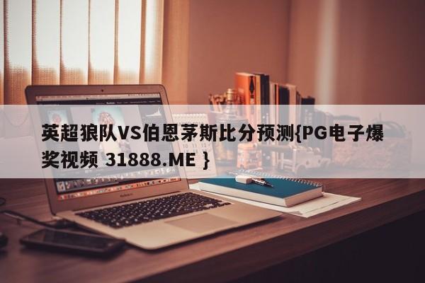英超狼队VS伯恩茅斯比分预测{PG电子爆奖视频 31888.ME }