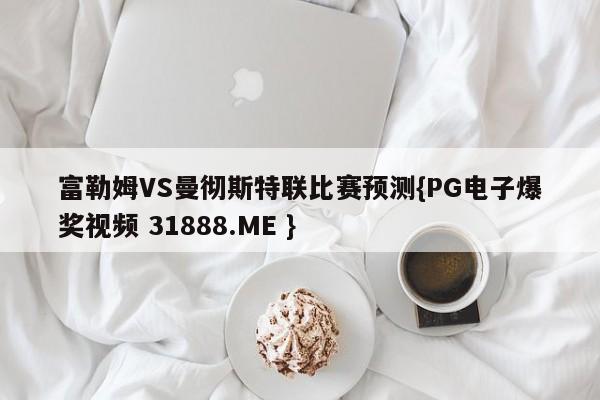富勒姆VS曼彻斯特联比赛预测{PG电子爆奖视频 31888.ME }