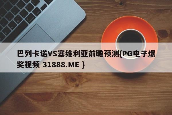 巴列卡诺VS塞维利亚前瞻预测{PG电子爆奖视频 31888.ME }