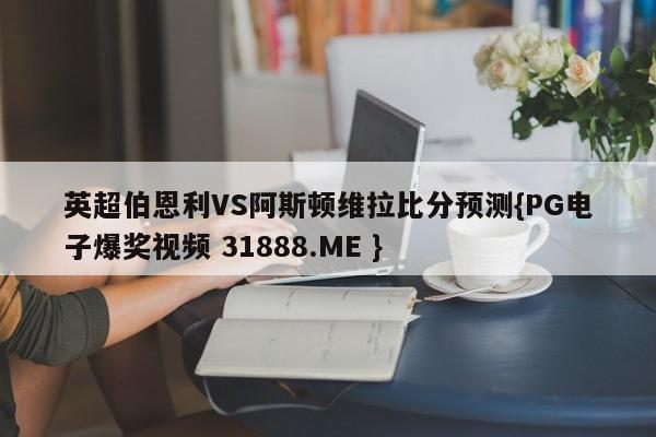 英超伯恩利VS阿斯顿维拉比分预测{PG电子爆奖视频 31888.ME }