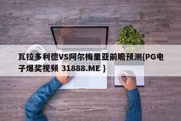 瓦拉多利德VS阿尔梅里亚前瞻预测{PG电子爆奖视频 31888.ME }