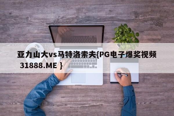 亚力山大vs马特洛索夫{PG电子爆奖视频 31888.ME }