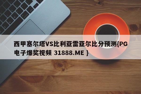 西甲塞尔塔VS比利亚雷亚尔比分预测{PG电子爆奖视频 31888.ME }