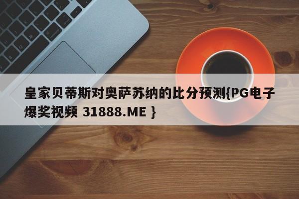 皇家贝蒂斯对奥萨苏纳的比分预测{PG电子爆奖视频 31888.ME }