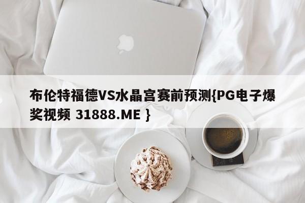 布伦特福德VS水晶宫赛前预测{PG电子爆奖视频 31888.ME }