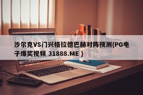 沙尔克VS门兴格拉德巴赫对阵预测{PG电子爆奖视频 31888.ME }