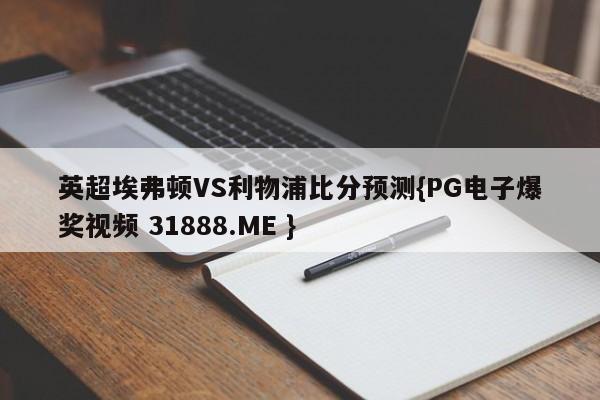 英超埃弗顿VS利物浦比分预测{PG电子爆奖视频 31888.ME }