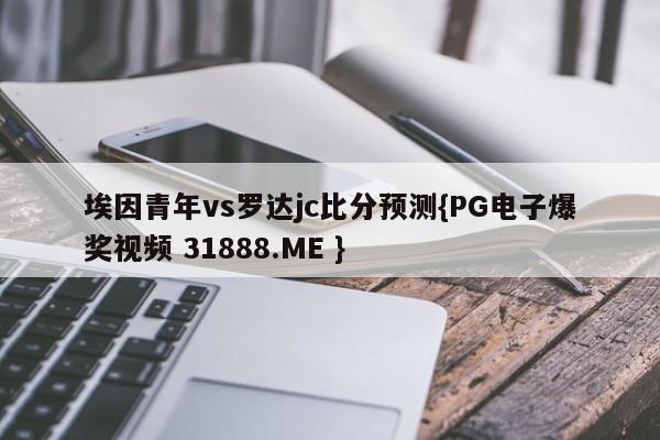 埃因青年vs罗达jc比分预测{PG电子爆奖视频 31888.ME }