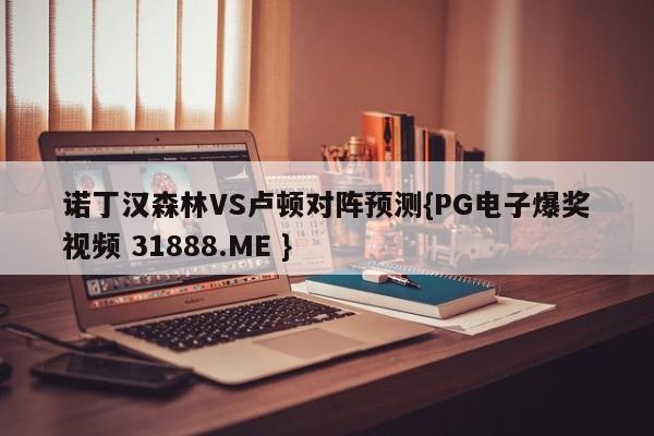 诺丁汉森林VS卢顿对阵预测{PG电子爆奖视频 31888.ME }