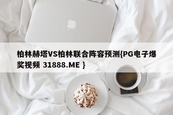 柏林赫塔VS柏林联合阵容预测{PG电子爆奖视频 31888.ME }