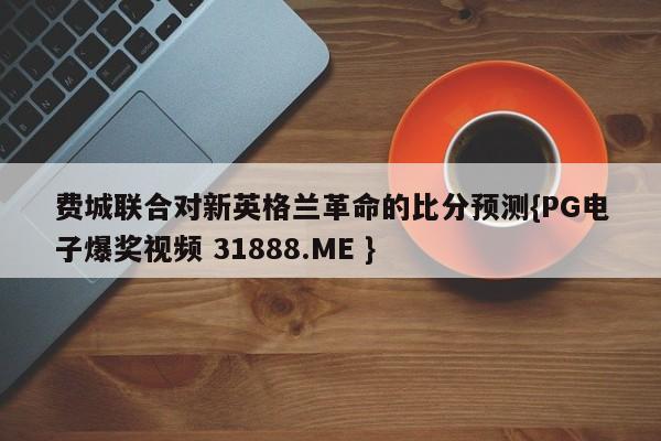 费城联合对新英格兰革命的比分预测{PG电子爆奖视频 31888.ME }