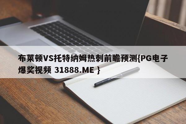 布莱顿VS托特纳姆热刺前瞻预测{PG电子爆奖视频 31888.ME }