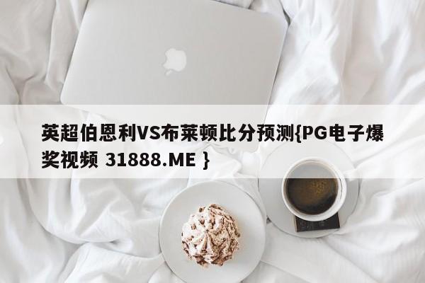 英超伯恩利VS布莱顿比分预测{PG电子爆奖视频 31888.ME }