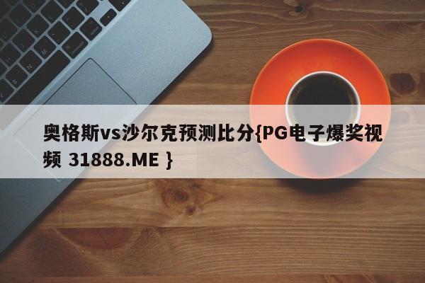奥格斯vs沙尔克预测比分{PG电子爆奖视频 31888.ME }