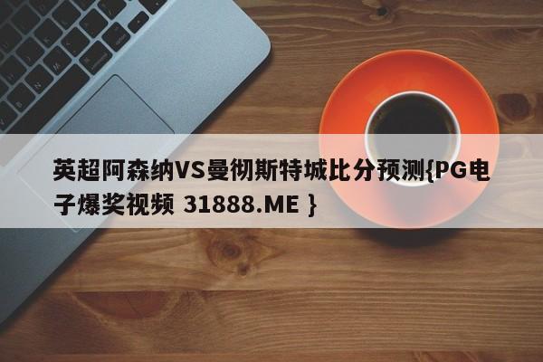 英超阿森纳VS曼彻斯特城比分预测{PG电子爆奖视频 31888.ME }