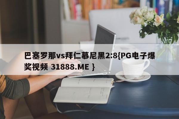 巴塞罗那vs拜仁慕尼黑2:8{PG电子爆奖视频 31888.ME }