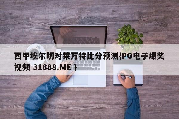 西甲埃尔切对莱万特比分预测{PG电子爆奖视频 31888.ME }