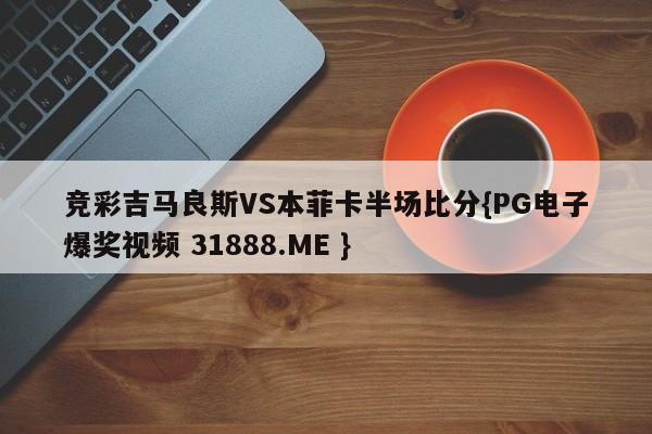 竞彩吉马良斯VS本菲卡半场比分{PG电子爆奖视频 31888.ME }