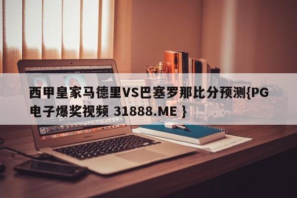 西甲皇家马德里VS巴塞罗那比分预测{PG电子爆奖视频 31888.ME }