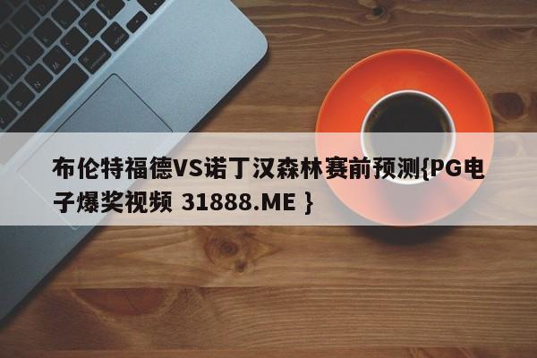 布伦特福德VS诺丁汉森林赛前预测{PG电子爆奖视频 31888.ME }