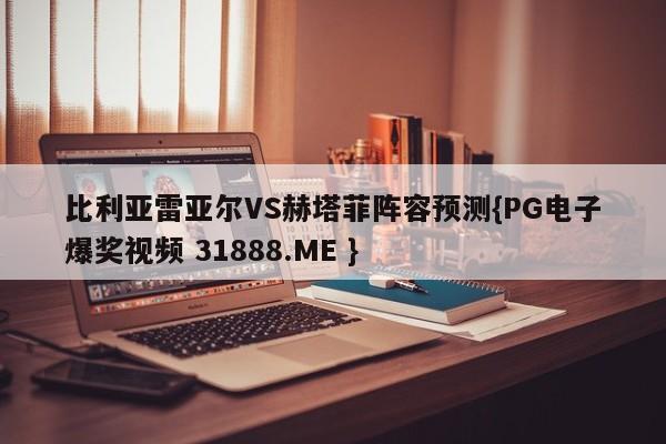 比利亚雷亚尔VS赫塔菲阵容预测{PG电子爆奖视频 31888.ME }