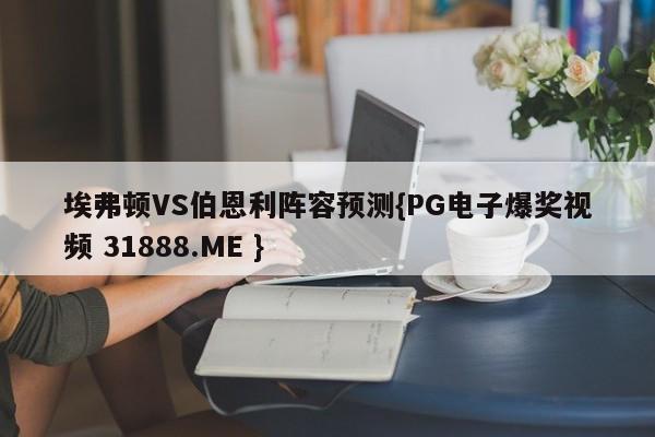 埃弗顿VS伯恩利阵容预测{PG电子爆奖视频 31888.ME }