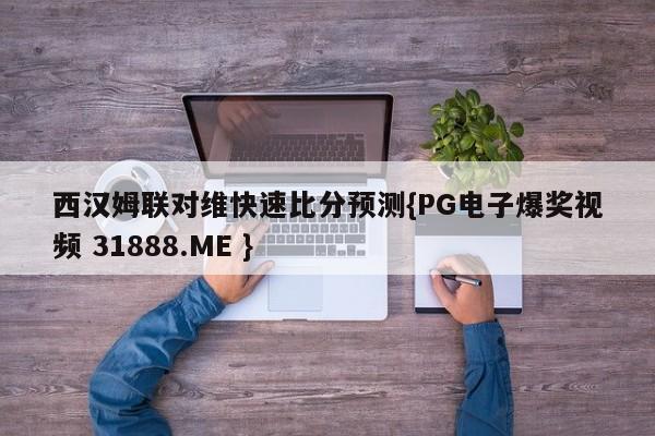 西汉姆联对维快速比分预测{PG电子爆奖视频 31888.ME }