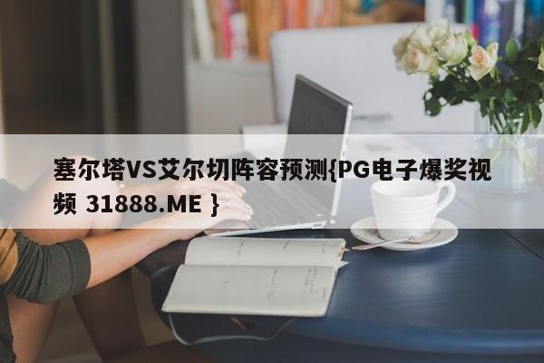 塞尔塔VS艾尔切阵容预测{PG电子爆奖视频 31888.ME }