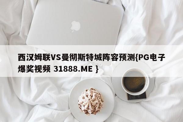 西汉姆联VS曼彻斯特城阵容预测{PG电子爆奖视频 31888.ME }