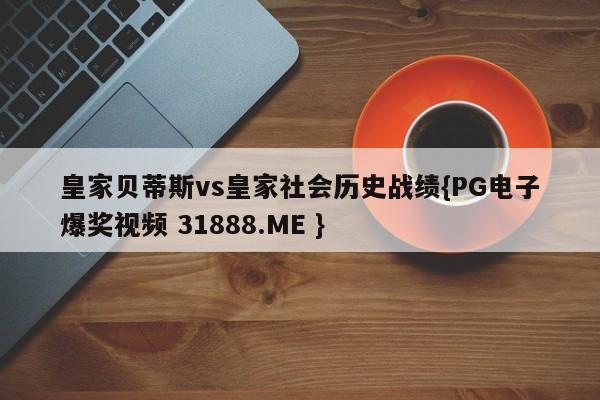 皇家贝蒂斯vs皇家社会历史战绩{PG电子爆奖视频 31888.ME }