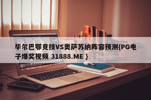 毕尔巴鄂竞技VS奥萨苏纳阵容预测{PG电子爆奖视频 31888.ME }