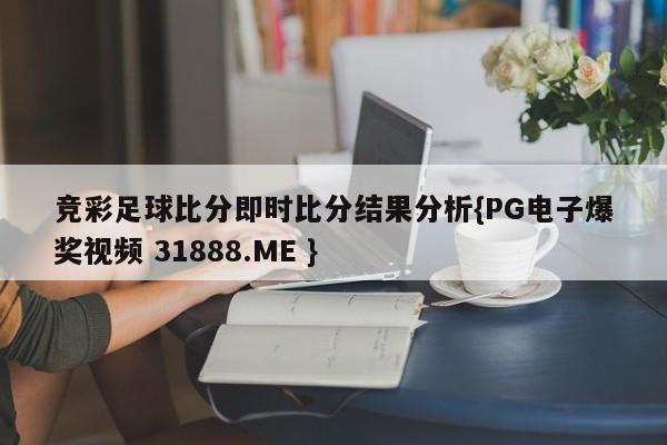 竞彩足球比分即时比分结果分析{PG电子爆奖视频 31888.ME }