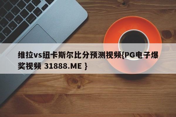 维拉vs纽卡斯尔比分预测视频{PG电子爆奖视频 31888.ME }