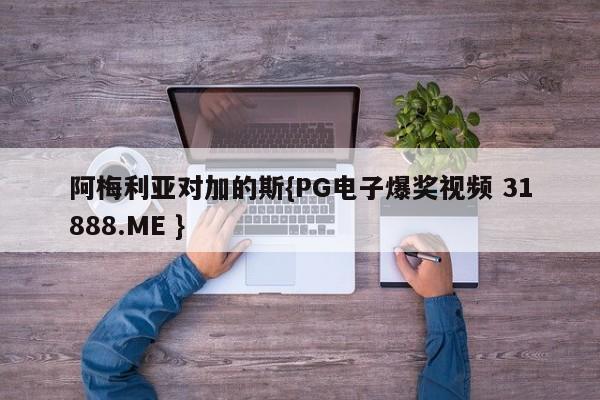 阿梅利亚对加的斯{PG电子爆奖视频 31888.ME }