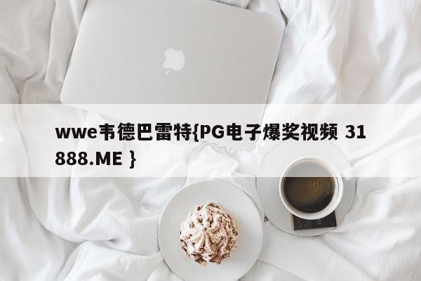 wwe韦德巴雷特{PG电子爆奖视频 31888.ME }