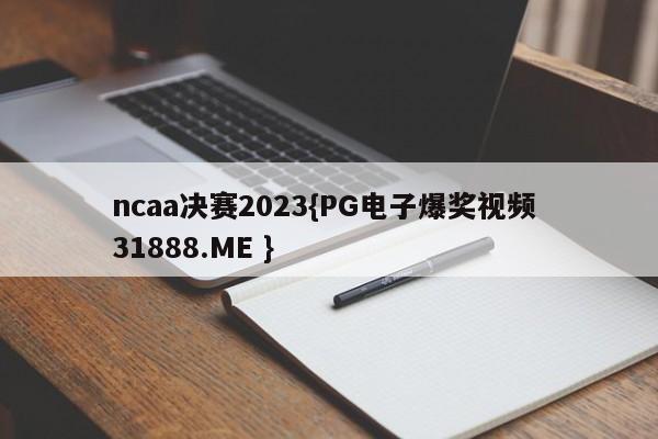 ncaa决赛2023{PG电子爆奖视频 31888.ME }