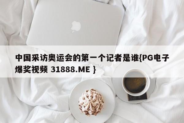 中国采访奥运会的第一个记者是谁{PG电子爆奖视频 31888.ME }