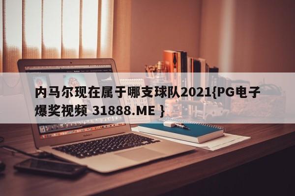 内马尔现在属于哪支球队2021{PG电子爆奖视频 31888.ME }