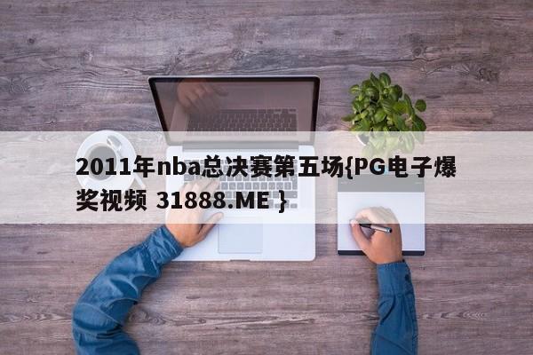 2011年nba总决赛第五场{PG电子爆奖视频 31888.ME }