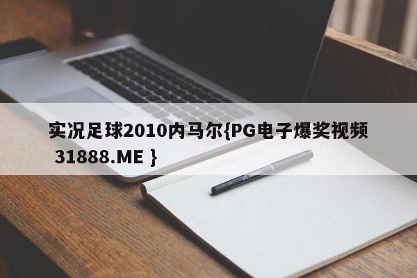 实况足球2010内马尔{PG电子爆奖视频 31888.ME }