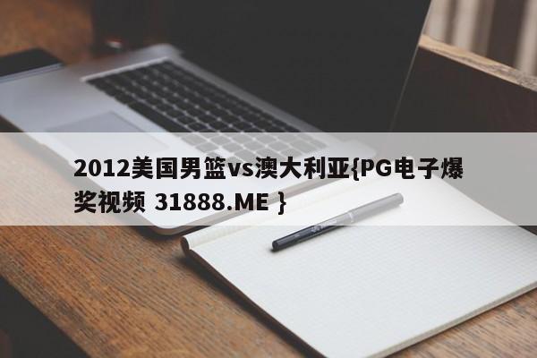 2012美国男篮vs澳大利亚{PG电子爆奖视频 31888.ME }