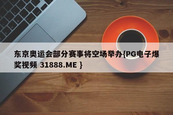 东京奥运会部分赛事将空场举办{PG电子爆奖视频 31888.ME }