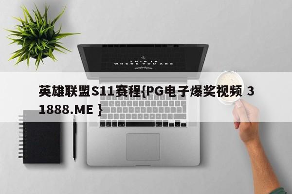 英雄联盟S11赛程{PG电子爆奖视频 31888.ME }