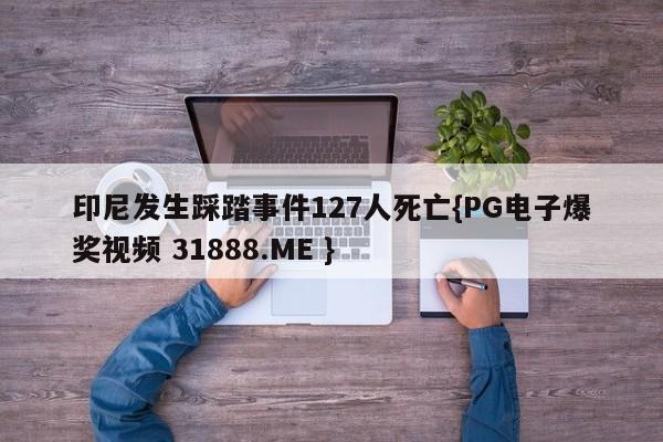 印尼发生踩踏事件127人死亡{PG电子爆奖视频 31888.ME }